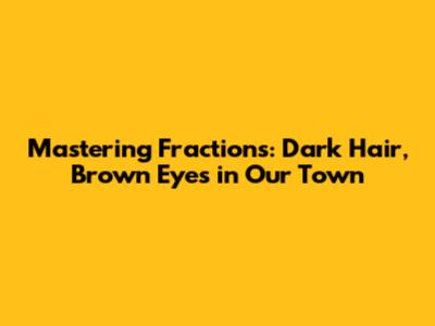 Mastering Fractions: Dark Hair, Brown Eyes in Our Town