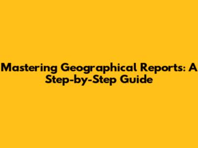 Mastering Geographical Reports: A Step-by-Step Guide