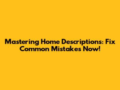 Mastering Home Descriptions: Fix Common Mistakes Now!