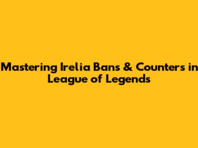 Mastering Irelia Bans & Counters in League of Legends