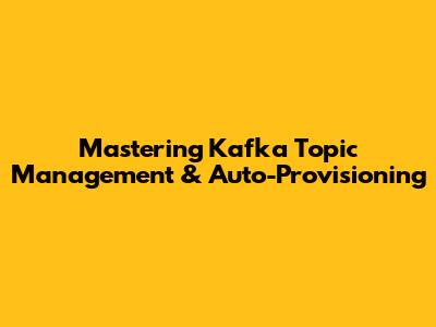 Mastering Kafka Topic Management & Auto-Provisioning