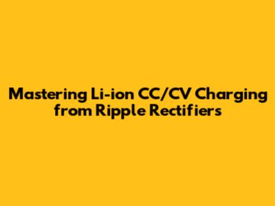 Mastering Li-ion CC/CV Charging from Ripple Rectifiers