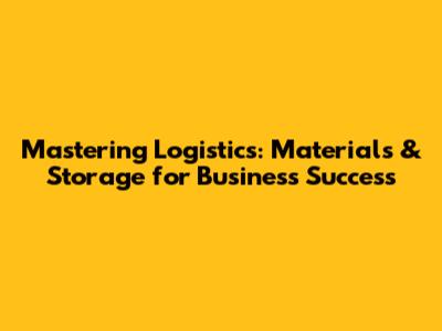 Mastering Logistics: Materials & Storage for Business Success