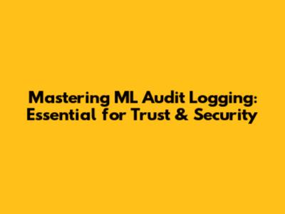 Mastering ML Audit Logging: Essential for Trust & Security