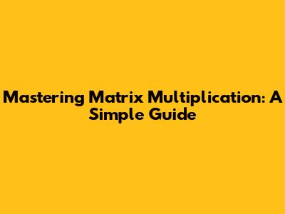 Mastering Matrix Multiplication: A Simple Guide