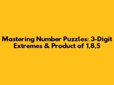 Mastering Number Puzzles: 3-Digit Extremes & Product of 1,8,5