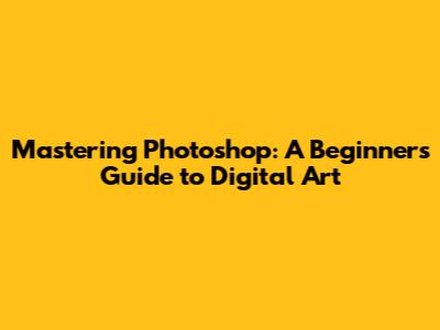 Mastering Photoshop: A Beginner's Guide to Digital Art