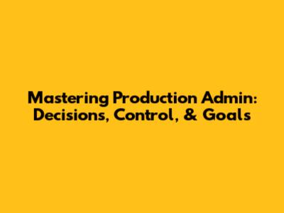 Mastering Production Admin: Decisions, Control, & Goals