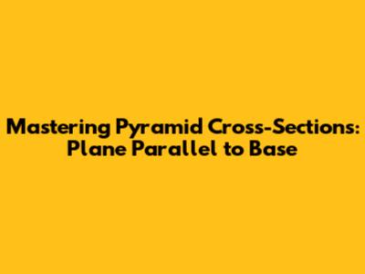 Mastering Pyramid Cross-Sections: Plane Parallel to Base