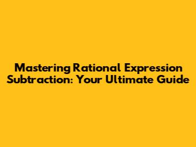 Mastering Rational Expression Subtraction: Your Ultimate Guide