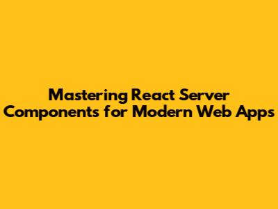 Mastering React Server Components for Modern Web Apps