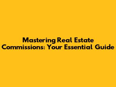 Mastering Real Estate Commissions: Your Essential Guide