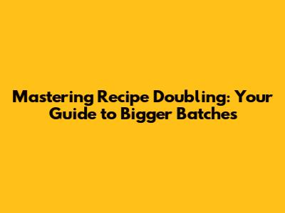 Mastering Recipe Doubling: Your Guide to Bigger Batches