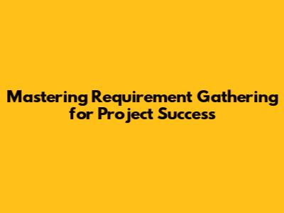 Mastering Requirement Gathering for Project Success