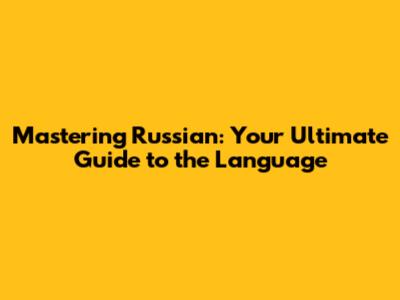 Mastering Russian: Your Ultimate Guide to the Language