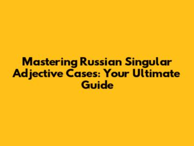 Mastering Russian Singular Adjective Cases: Your Ultimate Guide