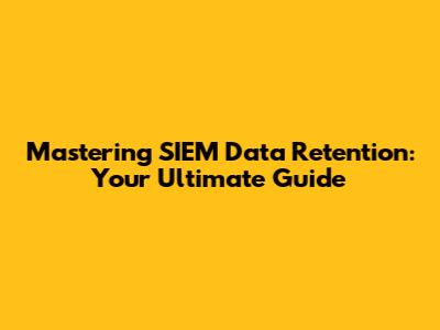 Mastering SIEM Data Retention: Your Ultimate Guide