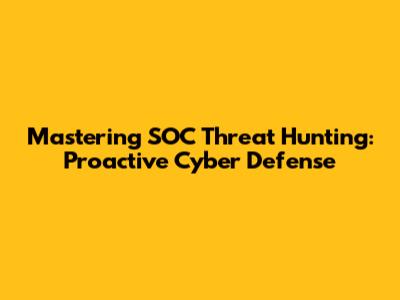 Mastering SOC Threat Hunting: Proactive Cyber Defense
