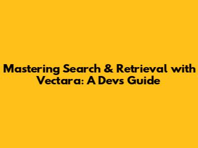 Mastering Search & Retrieval with Vectara: A Dev's Guide