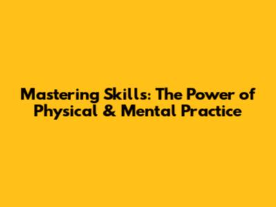 Mastering Skills: The Power of Physical & Mental Practice