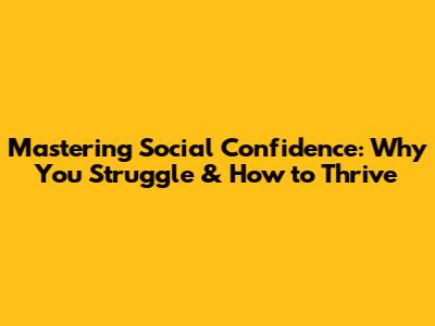Mastering Social Confidence: Why You Struggle & How to Thrive