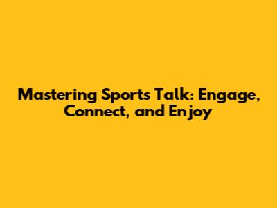 Mastering Sports Talk: Engage, Connect, and Enjoy