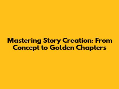 Mastering Story Creation: From Concept to Golden Chapters