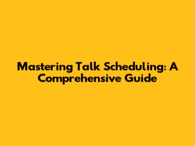 Mastering Talk Scheduling: A Comprehensive Guide