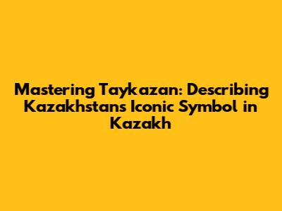 Mastering Taykazan: Describing Kazakhstan's Iconic Symbol in Kazakh