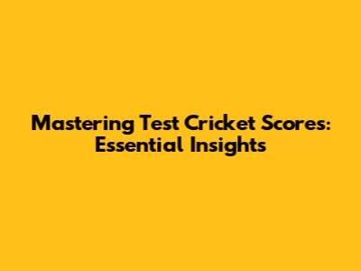 Mastering Test Cricket Scores: Essential Insights