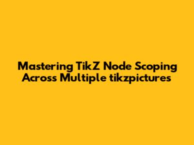 Mastering TikZ Node Scoping Across Multiple `tikzpicture`s