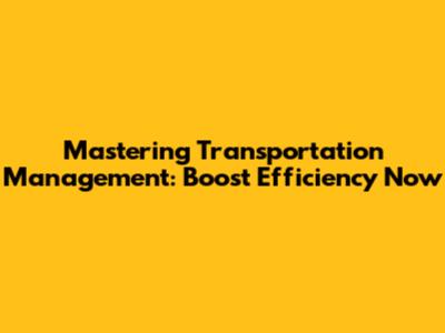 Mastering Transportation Management: Boost Efficiency Now