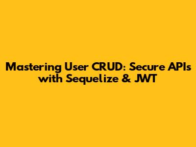 Mastering User CRUD: Secure APIs with Sequelize & JWT