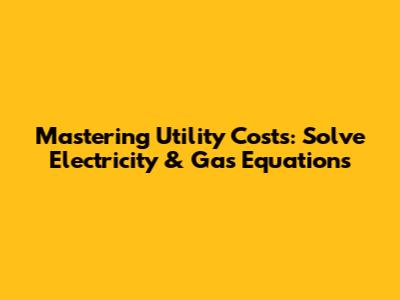 Mastering Utility Costs: Solve Electricity & Gas Equations