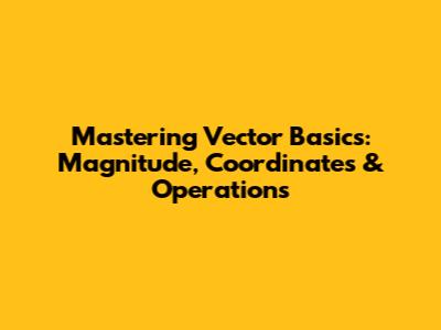 Mastering Vector Basics: Magnitude, Coordinates & Operations