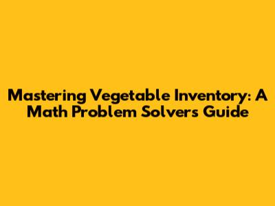 Mastering Vegetable Inventory: A Math Problem Solver's Guide