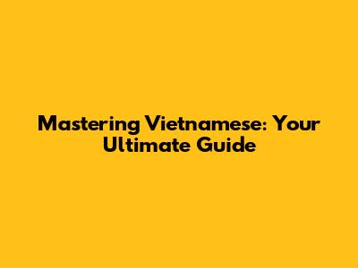 Mastering Vietnamese: Your Ultimate Guide
