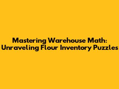 Mastering Warehouse Math: Unraveling Flour Inventory Puzzles