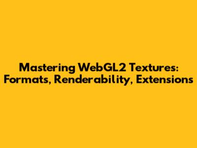 Mastering WebGL2 Textures: Formats, Renderability, Extensions