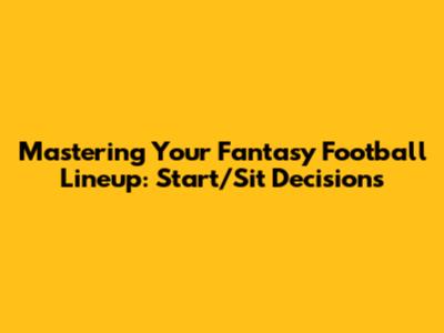 Mastering Your Fantasy Football Lineup: Start/Sit Decisions