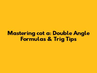 Mastering cot a: Double Angle Formulas & Trig Tips