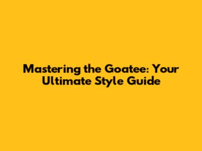 Mastering the Goatee: Your Ultimate Style Guide