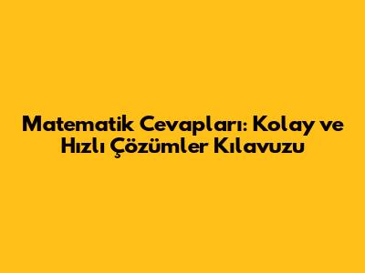 Matematik Cevapları: Kolay ve Hızlı Çözümler Kılavuzu