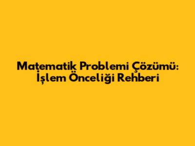 Matematik Problemi Çözümü: İşlem Önceliği Rehberi