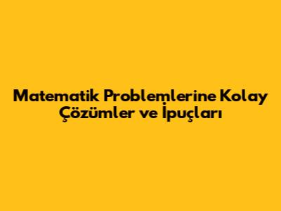 Matematik Problemlerine Kolay Çözümler ve İpuçları