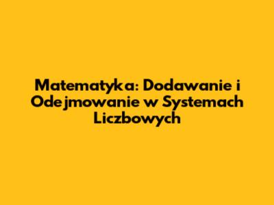Matematyka: Dodawanie i Odejmowanie w Systemach Liczbowych