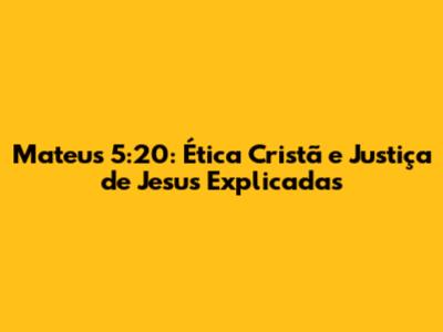 Mateus 5:20: Ética Cristã e Justiça de Jesus Explicadas