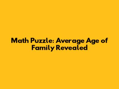 Math Puzzle: Average Age of Family Revealed