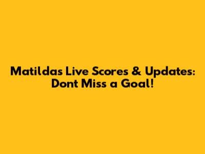 Matildas Live Scores & Updates: Don't Miss a Goal!