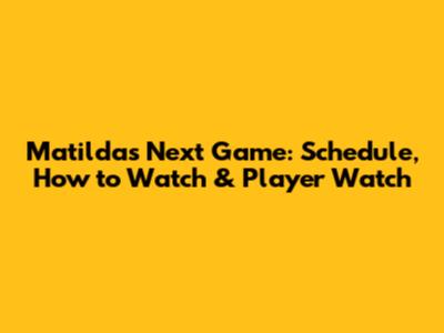 Matildas Next Game: Schedule, How to Watch & Player Watch